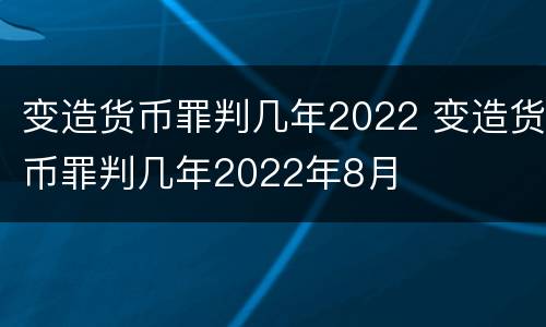 变造货币罪判几年2022 变造货币罪判几年2022年8月