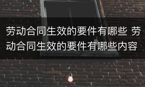 劳动合同生效的要件有哪些 劳动合同生效的要件有哪些内容