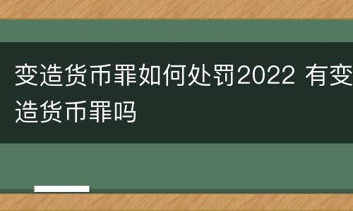 变造货币罪如何处罚2022 有变造货币罪吗