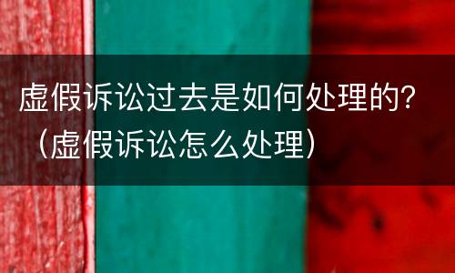 虚假诉讼过去是如何处理的？（虚假诉讼怎么处理）