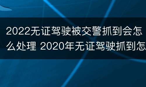 2022无证驾驶被交警抓到会怎么处理 2020年无证驾驶抓到怎么处罚