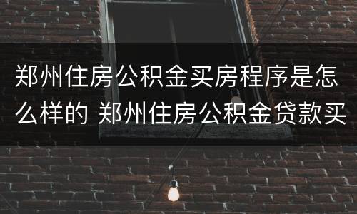 郑州住房公积金买房程序是怎么样的 郑州住房公积金贷款买房的条件
