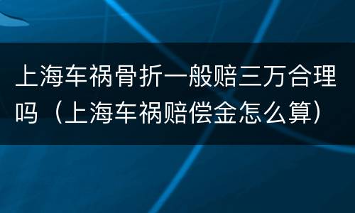 上海车祸骨折一般赔三万合理吗（上海车祸赔偿金怎么算）