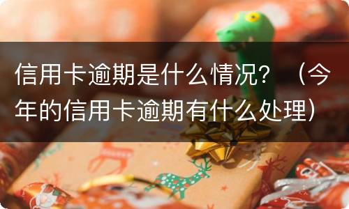 信用卡逾期是什么情况？（今年的信用卡逾期有什么处理）