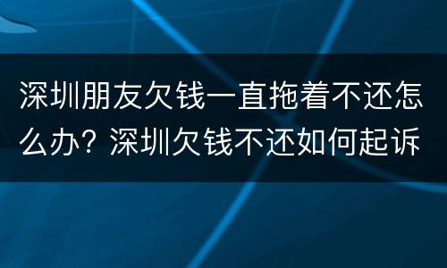 深圳朋友欠钱一直拖着不还怎么办? 深圳欠钱不还如何起诉