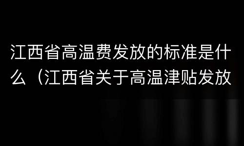 江西省高温费发放的标准是什么（江西省关于高温津贴发放的管理办法）