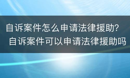 自诉案件怎么申请法律援助？ 自诉案件可以申请法律援助吗