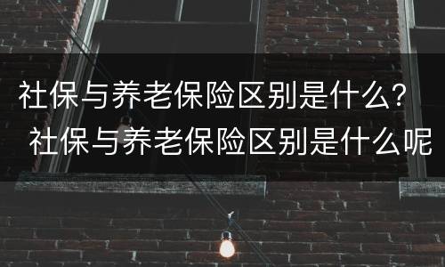 社保与养老保险区别是什么？ 社保与养老保险区别是什么呢