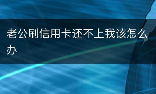 老公刷信用卡还不上我该怎么办