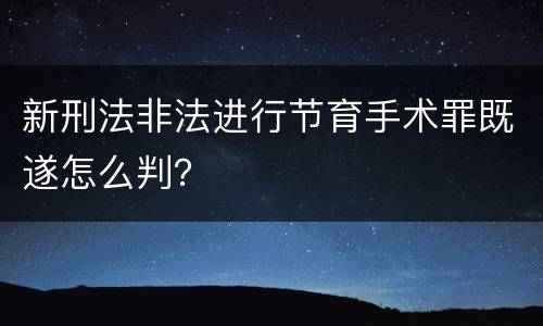 新刑法非法进行节育手术罪既遂怎么判？