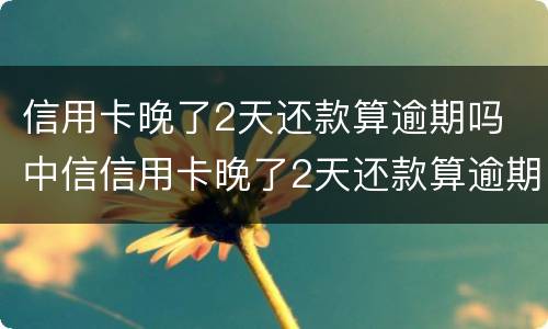 信用卡晚了2天还款算逾期吗 中信信用卡晚了2天还款算逾期吗