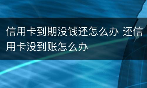 信用卡到期没钱还怎么办 还信用卡没到账怎么办