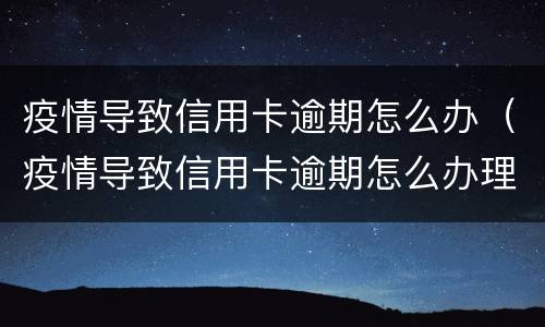 疫情导致信用卡逾期怎么办（疫情导致信用卡逾期怎么办理）