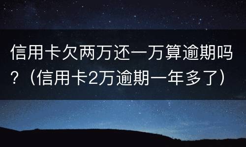 信用卡欠两万还一万算逾期吗?（信用卡2万逾期一年多了）
