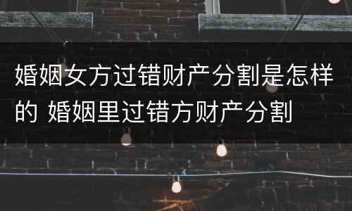 婚姻女方过错财产分割是怎样的 婚姻里过错方财产分割