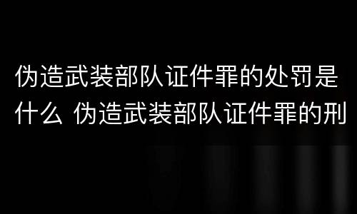 伪造武装部队证件罪的处罚是什么 伪造武装部队证件罪的刑事判决书