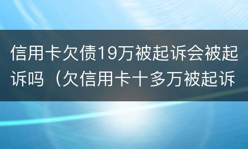 信用卡欠债19万被起诉会被起诉吗（欠信用卡十多万被起诉了）