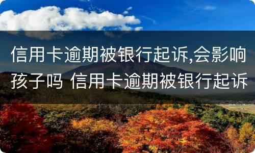 信用卡逾期被银行起诉,会影响孩子吗 信用卡逾期被银行起诉,会影响孩子吗知乎