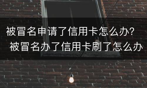 被冒名申请了信用卡怎么办？ 被冒名办了信用卡刷了怎么办