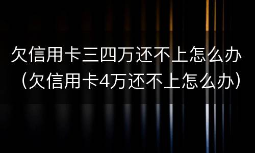 欠信用卡三四万还不上怎么办（欠信用卡4万还不上怎么办）