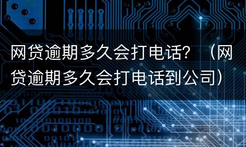 网贷逾期多久会打电话？（网贷逾期多久会打电话到公司）