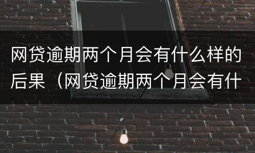 网贷逾期两个月会有什么样的后果（网贷逾期两个月会有什么样的后果呢）