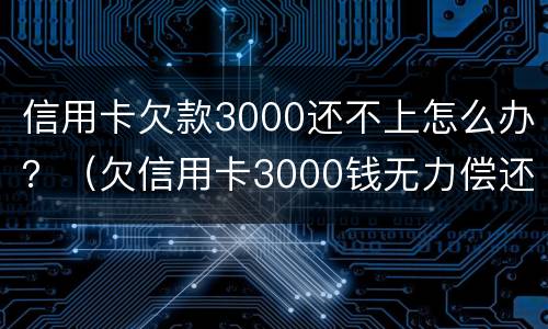 信用卡欠款3000还不上怎么办？（欠信用卡3000钱无力偿还怎么办）