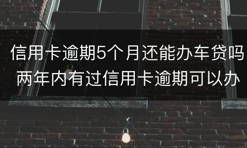 信用卡逾期5个月还能办车贷吗 两年内有过信用卡逾期可以办理车贷吗