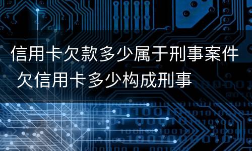 信用卡欠款多少属于刑事案件 欠信用卡多少构成刑事