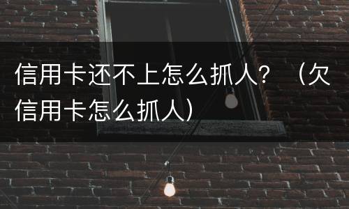 信用卡还不上怎么抓人？（欠信用卡怎么抓人）