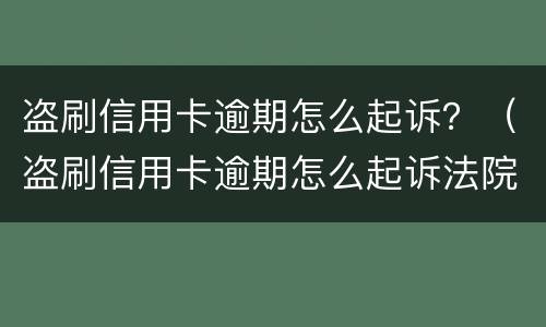 盗刷信用卡逾期怎么起诉？（盗刷信用卡逾期怎么起诉法院）