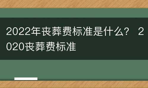2022年丧葬费标准是什么？ 2020丧葬费标准