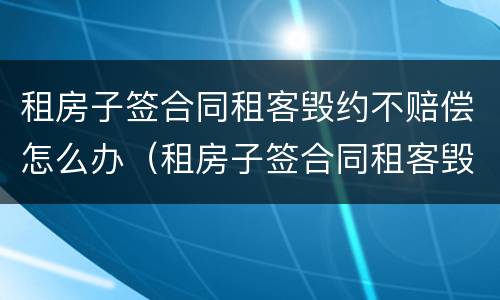 租房子签合同租客毁约不赔偿怎么办（租房子签合同租客毁约不赔偿怎么办理）