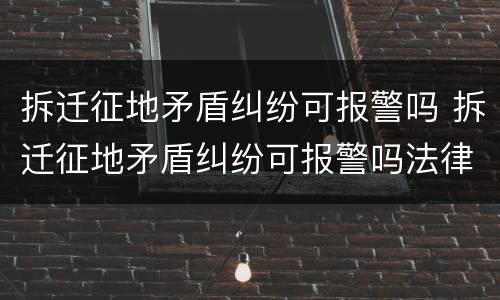 拆迁征地矛盾纠纷可报警吗 拆迁征地矛盾纠纷可报警吗法律