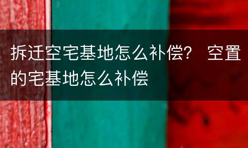 拆迁空宅基地怎么补偿？ 空置的宅基地怎么补偿