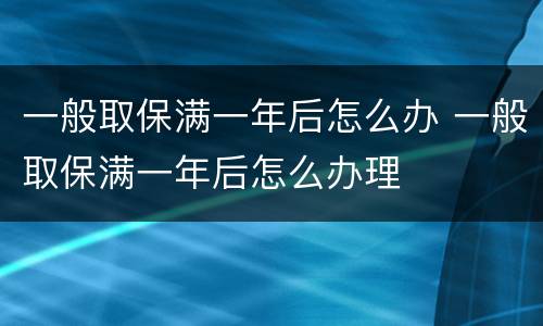 一般取保满一年后怎么办 一般取保满一年后怎么办理