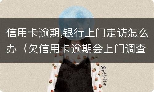 信用卡逾期,银行上门走访怎么办（欠信用卡逾期会上门调查吗）