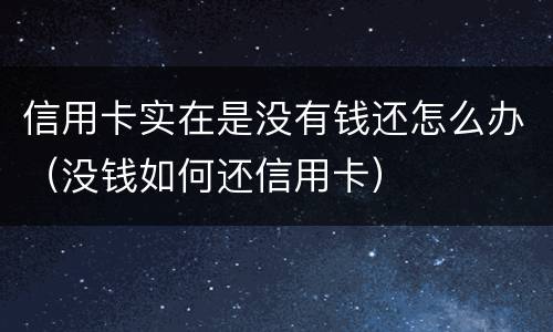 信用卡实在是没有钱还怎么办（没钱如何还信用卡）