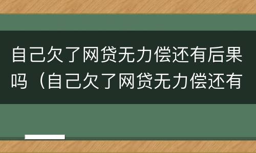 自己欠了网贷无力偿还有后果吗（自己欠了网贷无力偿还有后果吗）