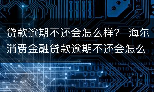 贷款逾期不还会怎么样？ 海尔消费金融贷款逾期不还会怎么样