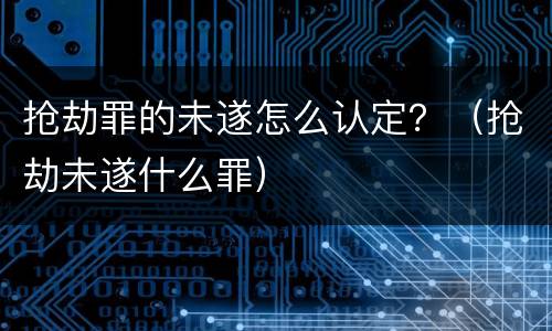 抢劫罪的未遂怎么认定？（抢劫未遂什么罪）