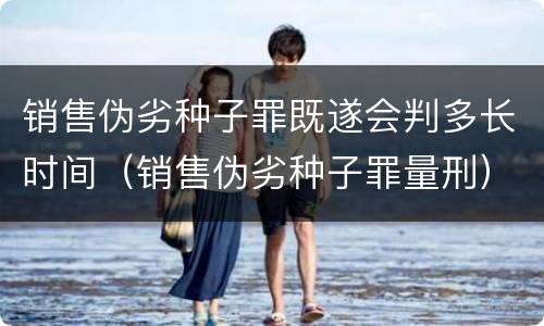 销售伪劣种子罪既遂会判多长时间（销售伪劣种子罪量刑）