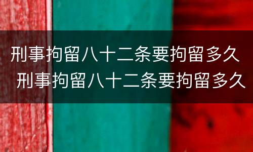 刑事拘留八十二条要拘留多久 刑事拘留八十二条要拘留多久没有谅解书