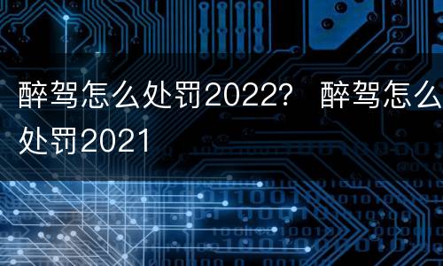 醉驾怎么处罚2022？ 醉驾怎么处罚2021
