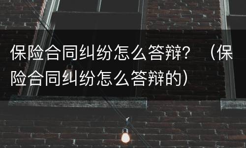 保险合同纠纷怎么答辩？（保险合同纠纷怎么答辩的）