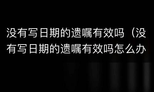 没有写日期的遗嘱有效吗（没有写日期的遗嘱有效吗怎么办）