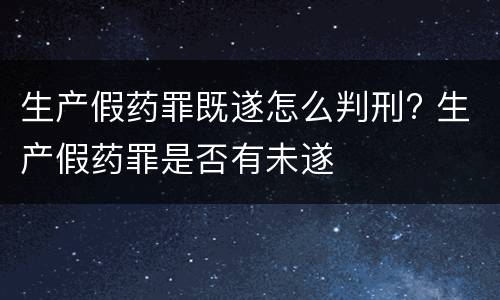 生产假药罪既遂怎么判刑? 生产假药罪是否有未遂