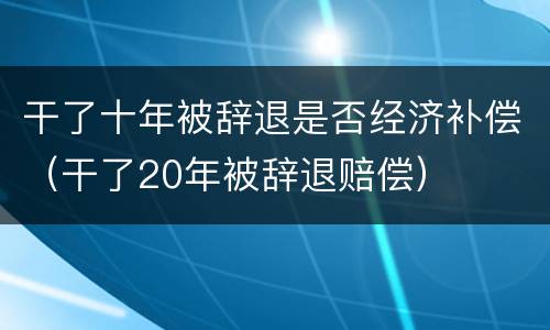 干了十年被辞退是否经济补偿（干了20年被辞退赔偿）
