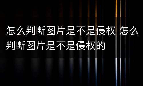 怎么判断图片是不是侵权 怎么判断图片是不是侵权的
