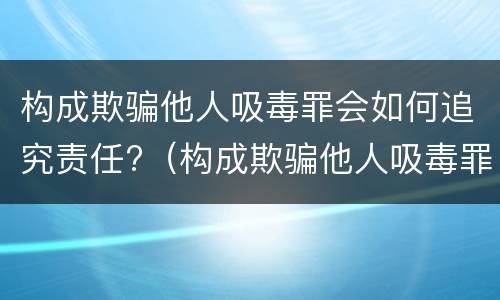 构成欺骗他人吸毒罪会如何追究责任?（构成欺骗他人吸毒罪会如何追究责任呢）